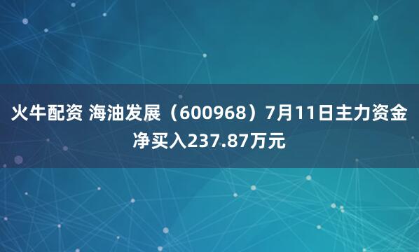 火牛配资 海油发展（600968）7月11日主力资金净买入237.87万元