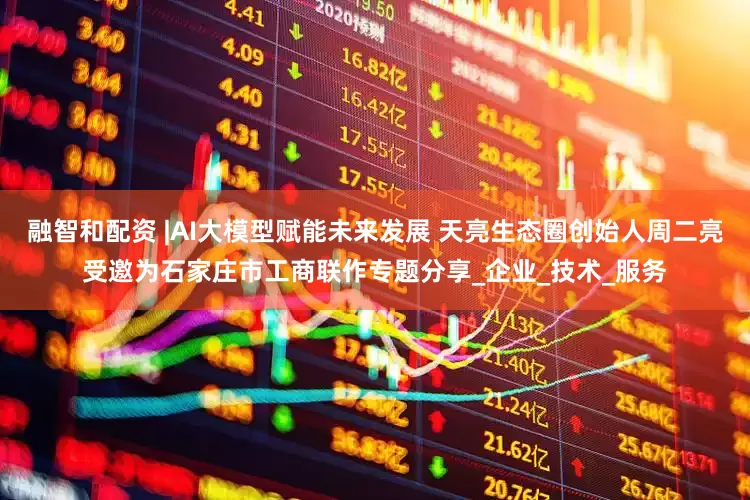 融智和配资 |AI大模型赋能未来发展 天亮生态圈创始人周二亮受邀为石家庄市工商联作专题分享_企业_技术_服务