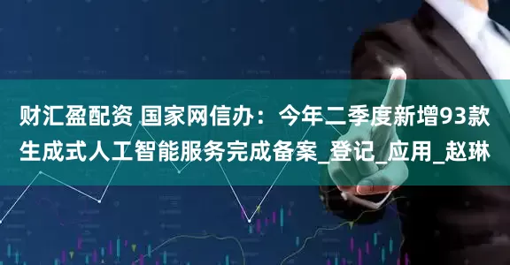 财汇盈配资 国家网信办：今年二季度新增93款生成式人工智能服务完成备案_登记_应用_赵琳