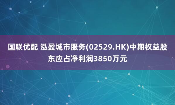 国联优配 泓盈城市服务(02529.HK)中期权益股东应占净利润3850万元