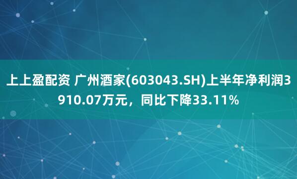 上上盈配资 广州酒家(603043.SH)上半年净利润3910.07万元，同比下降33.11%