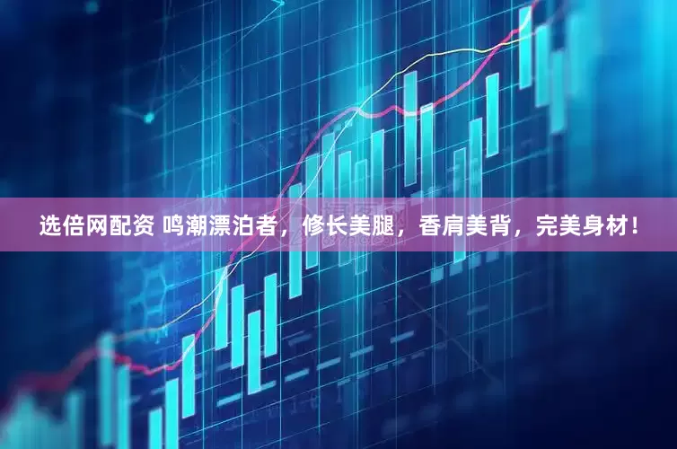 选倍网配资 鸣潮漂泊者，修长美腿，香肩美背，完美身材！