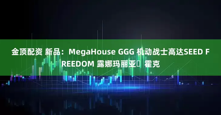 金顶配资 新品：MegaHouse GGG 机动战士高达SEED FREEDOM 露娜玛丽亚・霍克