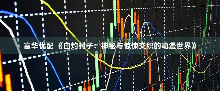 富华优配 《白灼村子：神秘与惊悚交织的动漫世界》