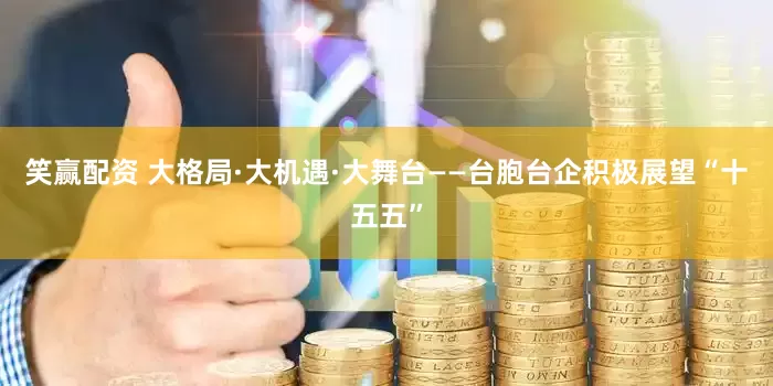 笑赢配资 大格局·大机遇·大舞台——台胞台企积极展望“十五五”