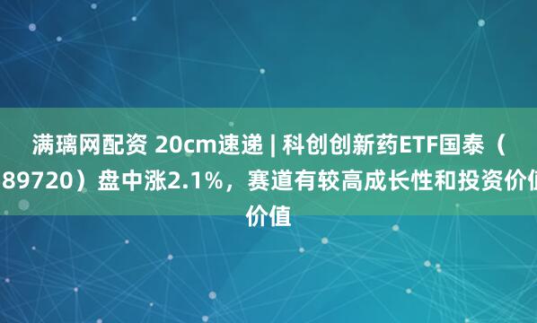 满璃网配资 20cm速递 | 科创创新药ETF国泰（589720）盘中涨2.1%，赛道有较高成长性和投资价值