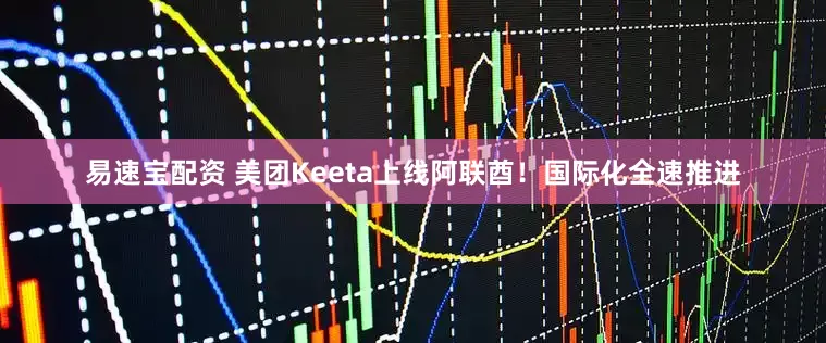 易速宝配资 美团Keeta上线阿联酋！国际化全速推进