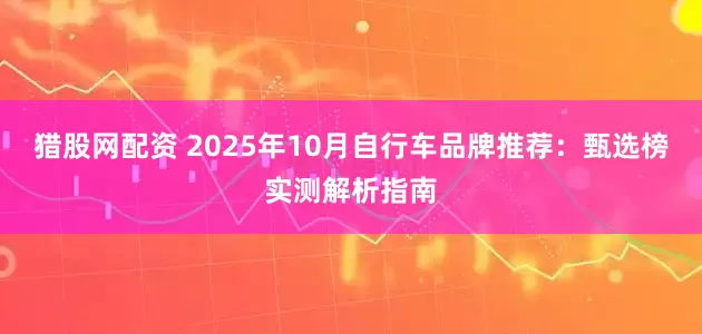 猎股网配资 2025年10月自行车品牌推荐：甄选榜实测解析指南