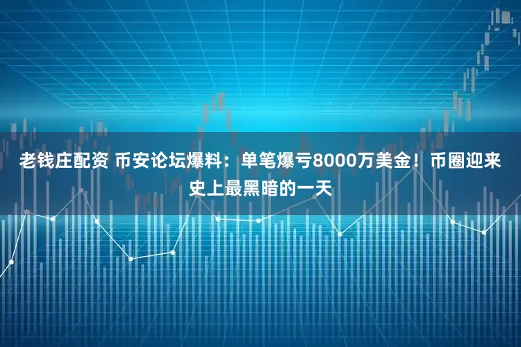 老钱庄配资 币安论坛爆料：单笔爆亏8000万美金！币圈迎来史上最黑暗的一天