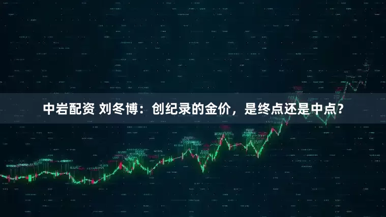 中岩配资 刘冬博：创纪录的金价，是终点还是中点？