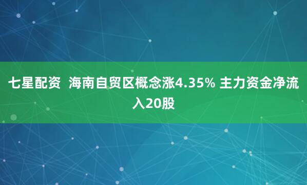 七星配资  海南自贸区概念涨4.35% 主力资金净流入20股