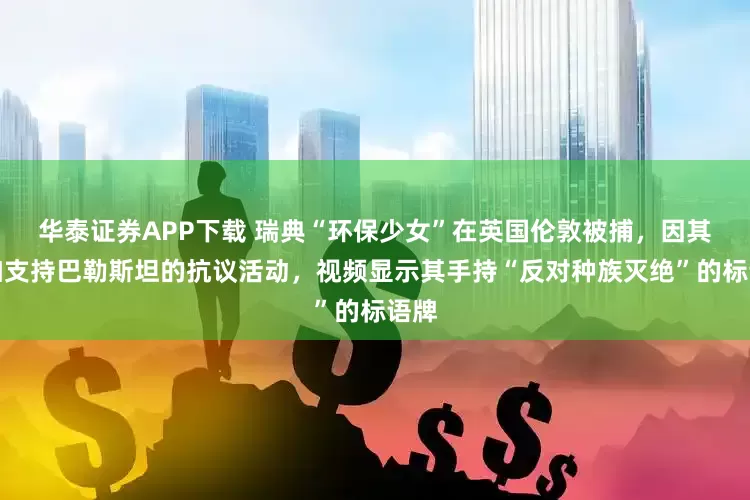 华泰证券APP下载 瑞典“环保少女”在英国伦敦被捕，因其参加支持巴勒斯坦的抗议活动，视频显示其手持“反对种族灭绝”的标语牌