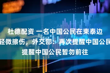 杜德配资 一名中国公民在柬泰边境冲突中轻微擦伤，外交部：再次提醒中国公民暂勿前往