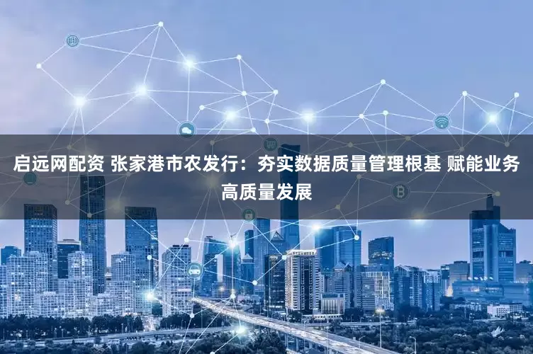 启远网配资 张家港市农发行：夯实数据质量管理根基 赋能业务高质量发展