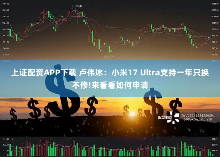 上证配资APP下载 卢伟冰：小米17 Ultra支持一年只换不修!来看看如何申请