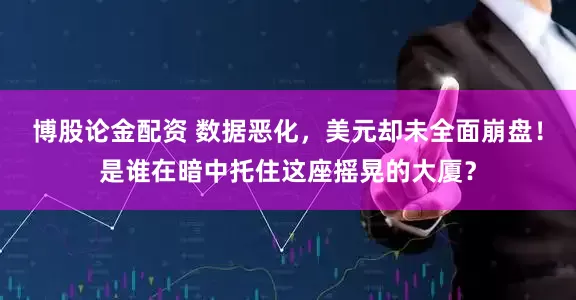 博股论金配资 数据恶化，美元却未全面崩盘！是谁在暗中托住这座摇晃的大厦？