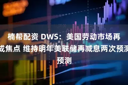 楠帮配资 DWS：美国劳动市场再成焦点 维持明年美联储再减息两次预测
