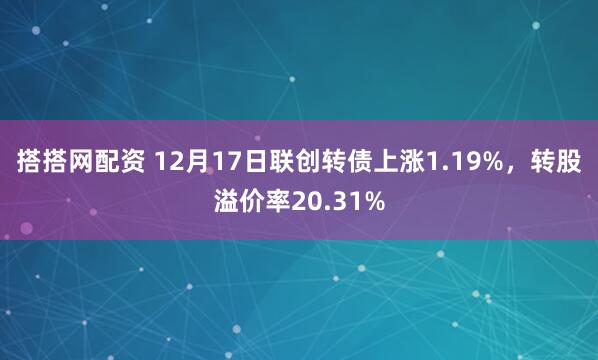 搭搭网配资 12月17日联创转债上涨1.19%，转股溢价率20.31%