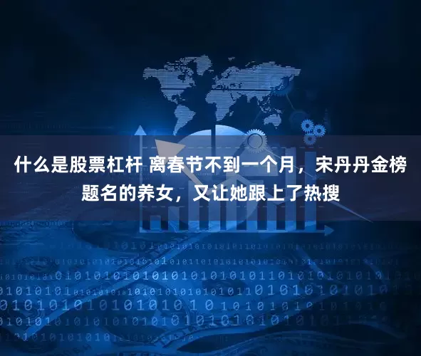 什么是股票杠杆 离春节不到一个月，宋丹丹金榜题名的养女，又让她跟上了热搜