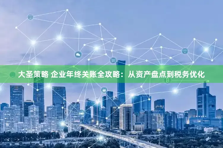 大圣策略 企业年终关账全攻略：从资产盘点到税务优化