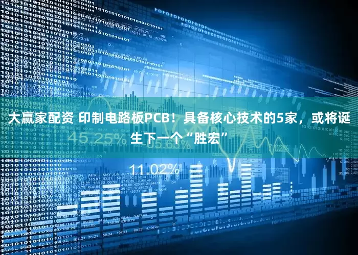 大赢家配资 印制电路板PCB！具备核心技术的5家，或将诞生下一个“胜宏”