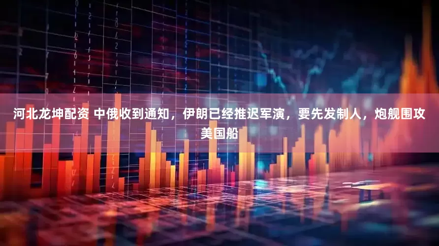 河北龙坤配资 中俄收到通知，伊朗已经推迟军演，要先发制人，炮舰围攻美国船
