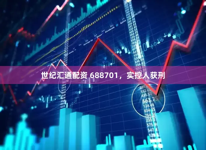 世纪汇通配资 688701，实控人获刑